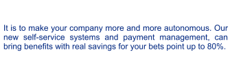 It is to make your company more and more autonomous. Our new self-service systems and payment management, can bring benefits with real savings for your bets point up to 80%.