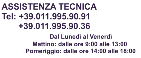 ASSISTENZA TECNICA Tel: +39.011.995.90.91        +39.011.995.90.36                     Dal Luned al Venerd                    Mattino: dalle ore 9:00 alle 13:00               Pomeriggio: dalle ore 14:00 alle 18:00